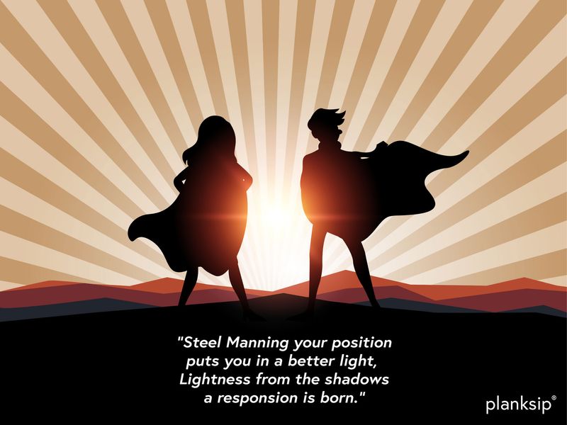 “Steel Manning your position
puts you in a better light, 
Lightness from the shadows
a responsion is born."