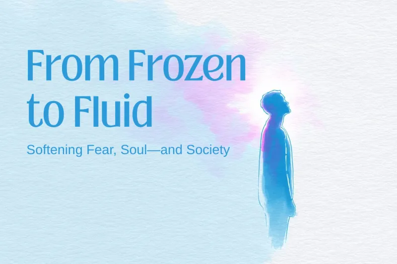 From Frozen to Fluid: Softening Fear, Soul—and Society