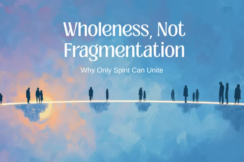 Wholeness, Not Fragmentation: Why Only Spirit Can Unite