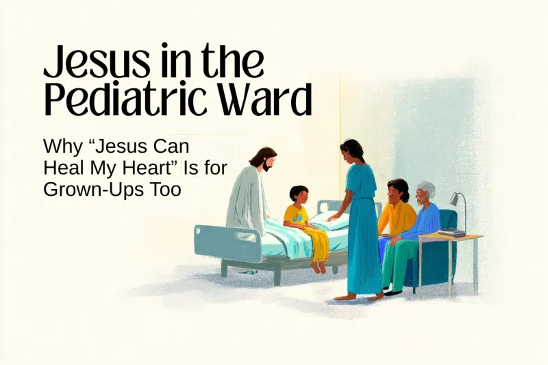 Jesus in the Pediatric Ward: Why “Jesus Can Heal My Heart” Is for Grown-Ups Too